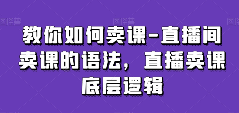 教你如何卖课-直播间卖课的语法，直播卖课底层逻辑-闪越社