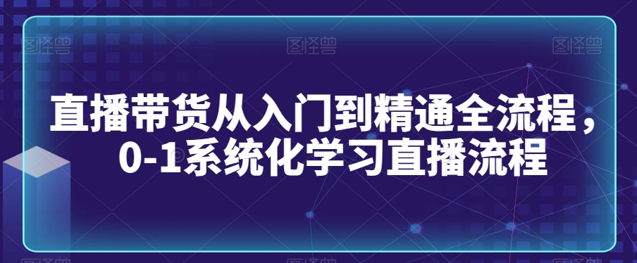 直播带货从入门到精通全流程，0-1系统化学习直播流程-闪越社