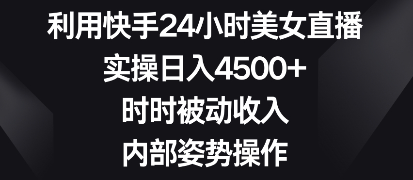 利用快手24小时美女直播，实操日入4500+，时时被动收入，内部姿势操作【揭秘】-闪越社