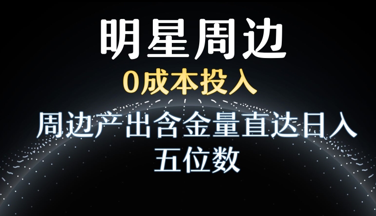 利用明星效应，0成本投入，周边产出含金量直达日入五位数【揭秘】-闪越社