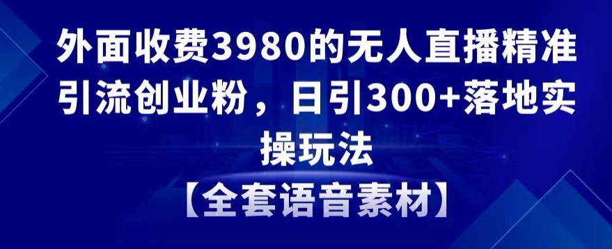 外面收费3980的无人直播精准引流创业粉，日引300+落地实操玩法【全套语音素材】【揭秘】-闪越社