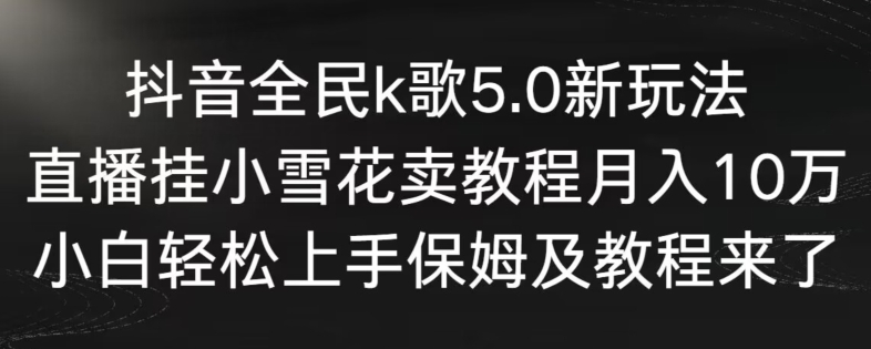 抖音全民k歌5.0新玩法，直播挂小雪花卖教程月入10万，小白轻松上手，保姆及教程来了【揭秘】-闪越社