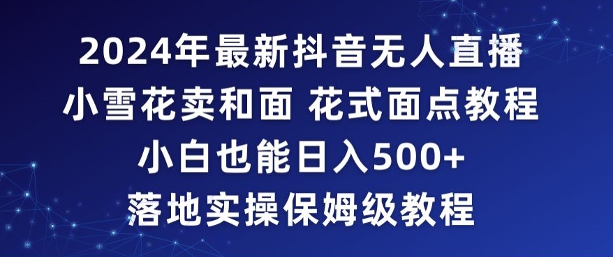 2024年抖音最新无人直播小雪花卖和面、花式面点教程小白也能日入500+落地实操保姆级教程【揭秘】-闪越社