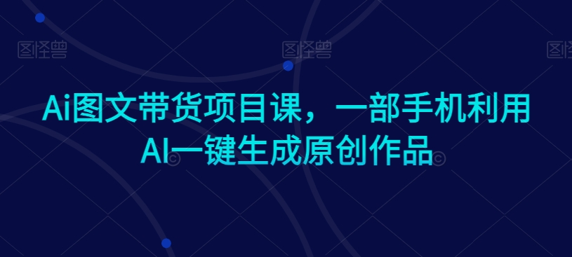 Ai图文带货项目课，一部手机利用AI一键生成原创作品-闪越社