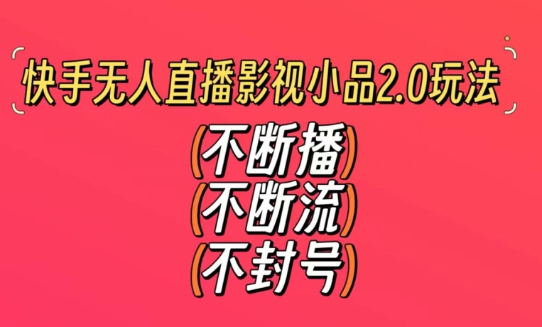 快手无人直播影视小品2.0玩法，不断流，不封号，不需要会剪辑，每天能稳定500-1000+【揭秘】-闪越社