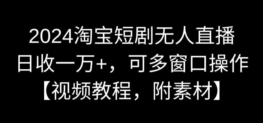 2024淘宝短剧无人直播，日收一万+，可多窗口操作【视频教程，附素材】【揭秘】-闪越社