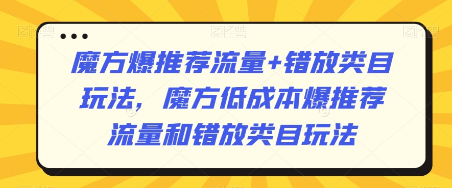 魔方爆推荐流量+错放类目玩法，魔方低成本爆推荐流量和错放类目玩法-闪越社