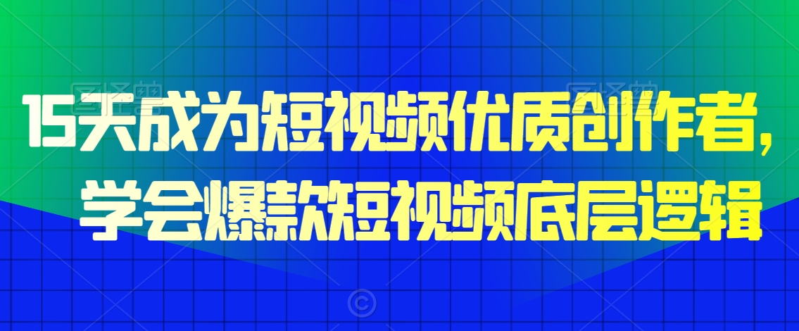 15天成为短视频优质创作者，​学会爆款短视频底层逻辑-闪越社