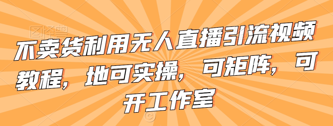 不卖货利用无人直播引流视频教程，地可实操，可矩阵，可开工作室【揭秘】-闪越社