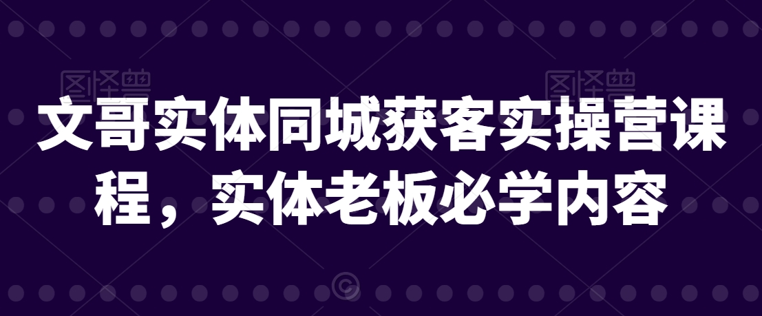 文哥实体同城获客实操营课程，实体老板必学内容-闪越社