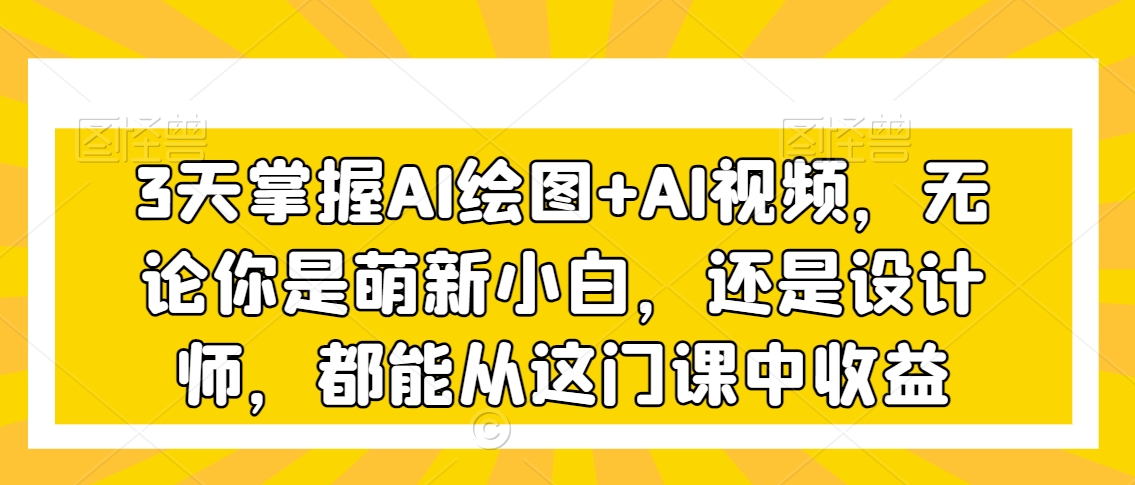 3天掌握AI绘图+AI视频，无论你是萌新小白，还是设计师，都能从这门课中收益-闪越社