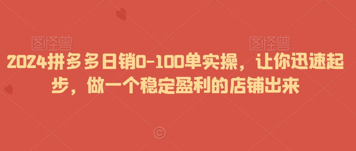 2024拼多多日销0-100单实操，让你迅速起步，做一个稳定盈利的店铺出来-闪越社