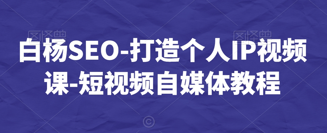 白杨SEO-打造个人IP视频课-短视频自媒体教程-闪越社