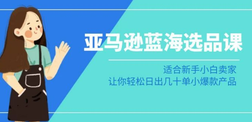 亚马逊-蓝海选品课：适合新手小白卖家，让你轻松日出几十单小爆款产品-闪越社