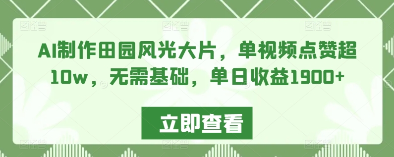 AI制作田园风光大片，单视频点赞超10w，无需基础，单日收益1900+【揭秘】-闪越社