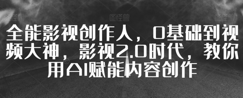 全能影视创作人，0基础到视频大神，影视2.0时代，教你用AI赋能内容创作-闪越社