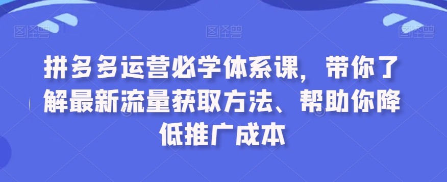 拼多多运营必学体系课，带你了解最新流量获取方法、帮助你降低推广成本-闪越社