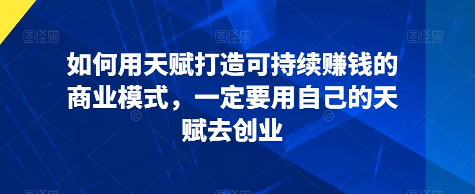 如何用天赋打造可持续赚钱的商业模式，一定要用自己的天赋去创业-闪越社