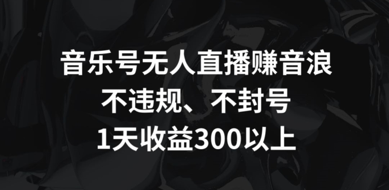 音乐号无人直播赚音浪，不违规、不封号，1天收益300+【揭秘】-闪越社