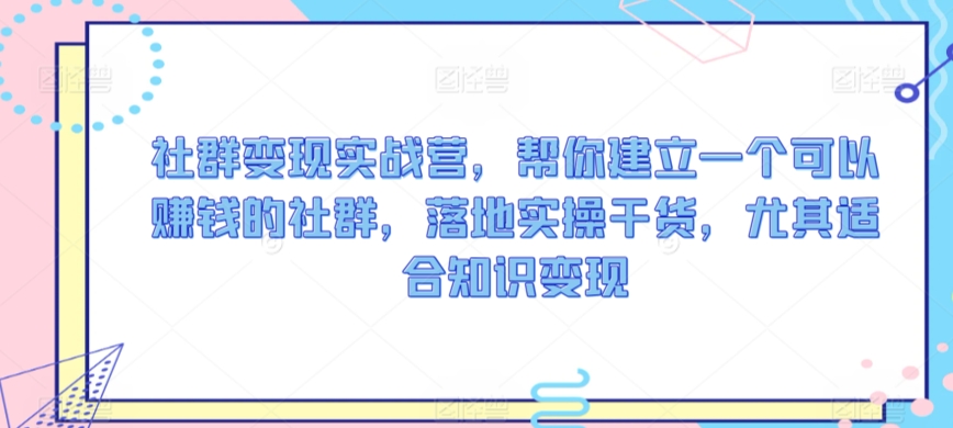 社群变现实战营，帮你建立一个可以赚钱的社群，落地实操干货，尤其适合知识变现-闪越社