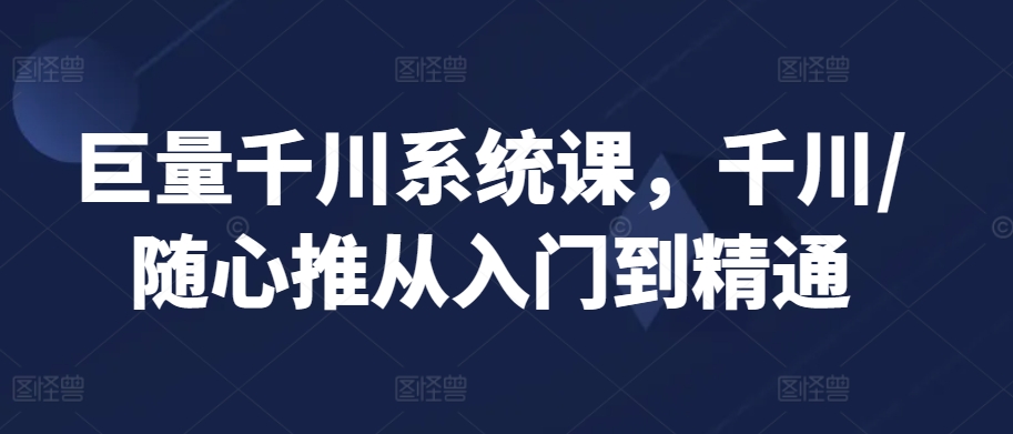 巨量千川系统课，千川/随心推从入门到精通-闪越社