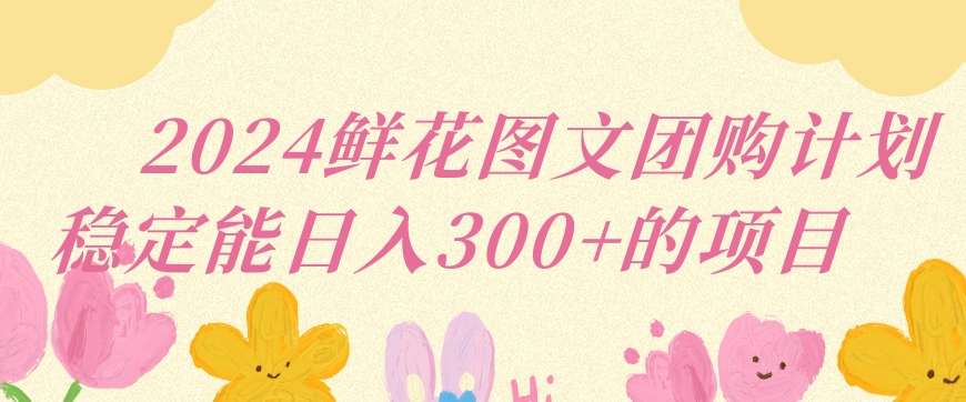 2024鲜花图文团购计划小白能稳定每日收入三位数的项目【揭秘】-闪越社