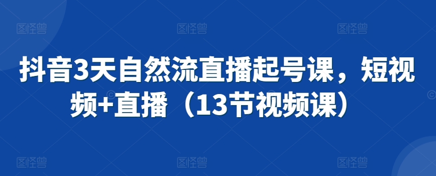 抖音3天自然流直播起号课，短视频+直播（13节视频课）-闪越社