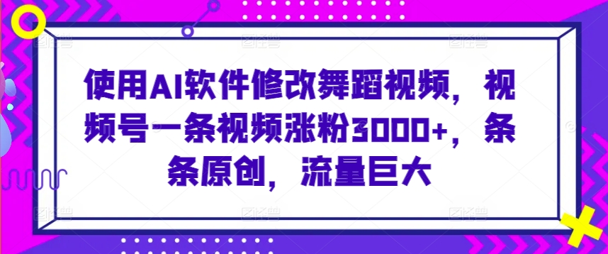 使用AI软件修改舞蹈视频，视频号一条视频涨粉3000+，条条原创，流量巨大【揭秘】-闪越社