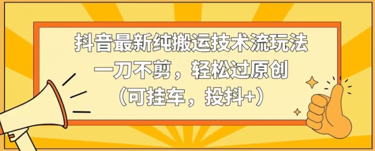 抖音最新纯搬运技术流玩法，一刀不剪，轻松过原创（可挂车，投抖+）【揭秘】-闪越社