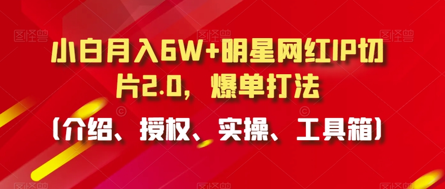 小白月入6W+明星网红IP切片2.0，爆单打法（介绍、授权、实操、工具箱）【揭秘】-闪越社