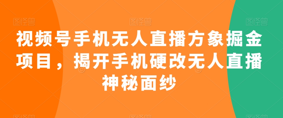 视频号手机无人直播方象掘金项目，揭开手机硬改无人直播神秘面纱-闪越社