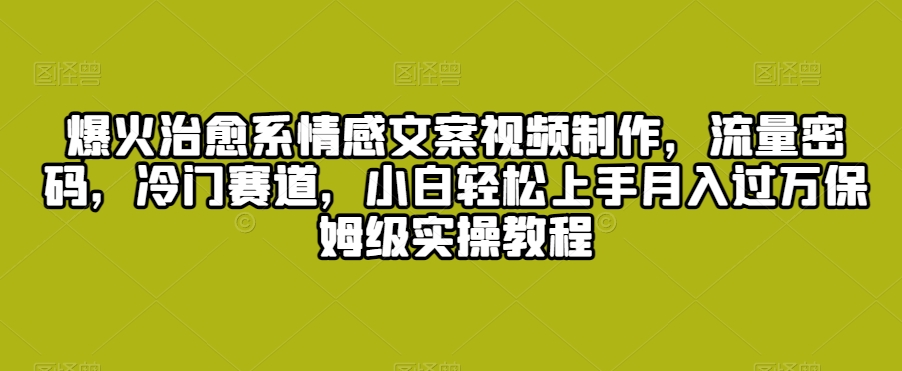 爆火治愈系情感文案视频制作，流量密码，冷门赛道，小白轻松上手月入过万保姆级实操教程【揭秘】-闪越社