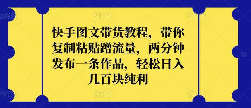 快手图文带货教程，带你复制粘贴蹭流量，两分钟发布一条作品，轻松日入几百块纯利【揭秘】-闪越社