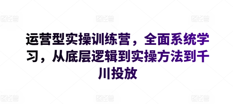 运营型实操训练营，全面系统学习，从底层逻辑到实操方法到千川投放-闪越社