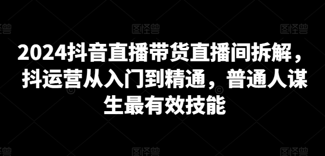 2024抖音直播带货直播间拆解，抖运营从入门到精通，普通人谋生最有效技能-闪越社