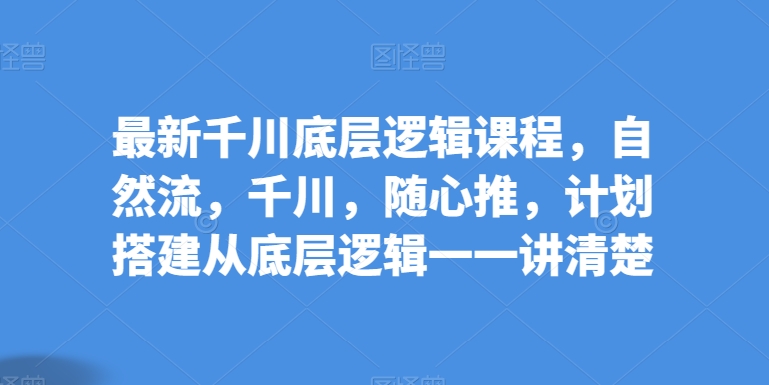 最新千川底层逻辑课程，自然流，千川，随心推，计划搭建从底层逻辑一一讲清楚-闪越社