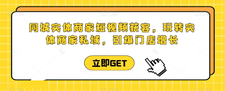 同城实体商家短视频获客直播课，玩转实体商家私域，引爆门店增长-闪越社