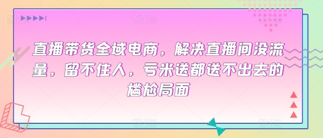 直播带货全域电商，解决直播间没流量，留不住人，亏米送都送不出去的尴尬局面-闪越社