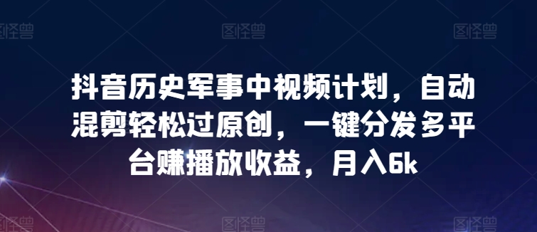 抖音历史军事中视频计划，自动混剪轻松过原创，一键分发多平台赚播放收益，月入6k【揭秘】-闪越社