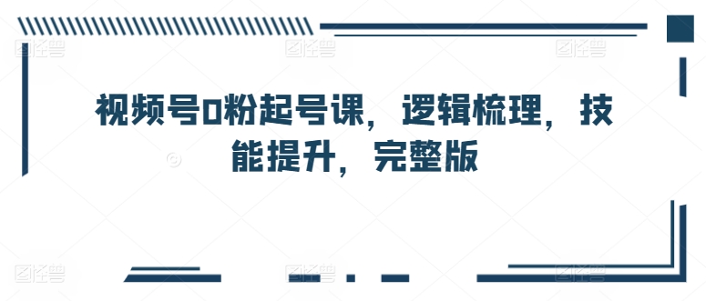 视频号0粉起号课，逻辑梳理，技能提升，完整版-闪越社