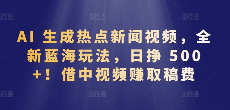 AI 生成热点新闻视频，全新蓝海玩法，日挣 500+!借中视频赚取稿费【揭秘】-闪越社