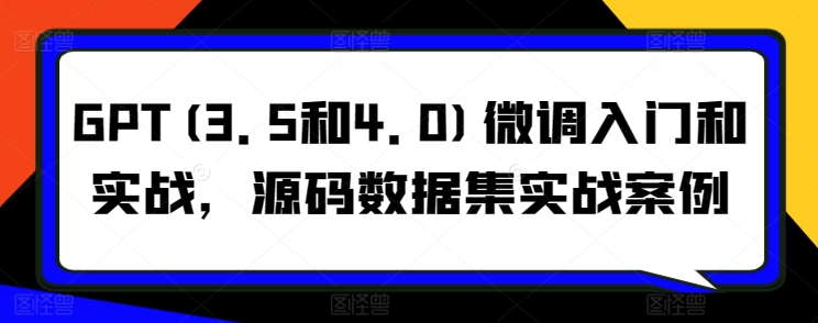 GPT(3.5和4.0)微调入门和实战，源码数据集实战案例-闪越社