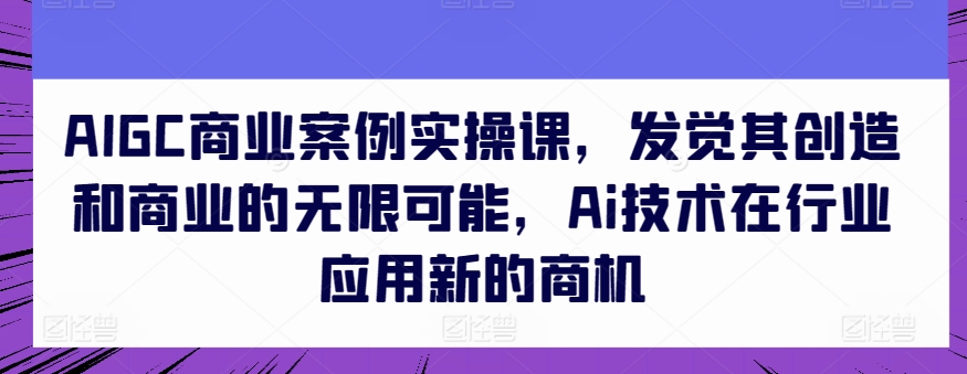 AIGC商业案例实操课，发觉其创造和商业的无限可能，Ai技术在行业应用新的商机-闪越社