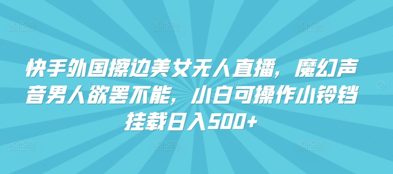 快手外国擦边美女无人直播，魔幻声音男人欲罢不能，小白可操作小铃铛挂载日入500+【揭秘】-闪越社