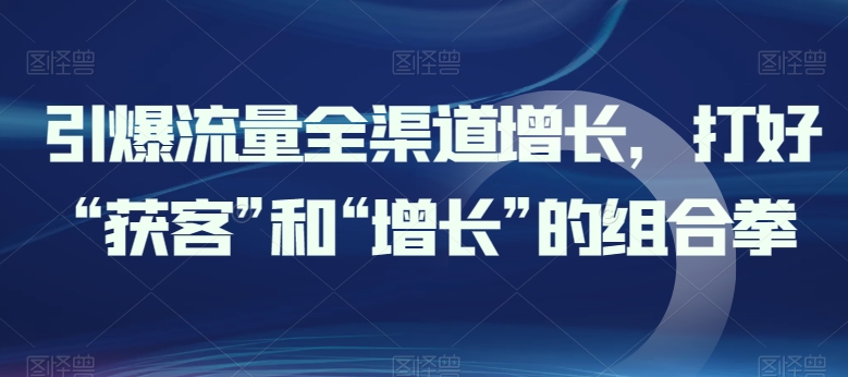 引爆流量全渠道增长，打好“获客”和“增长”的组合拳-闪越社