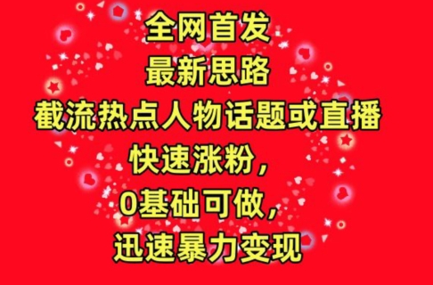 全网首发，截流热点人物话题或直播，快速涨粉，0基础可做，迅速暴力变现【揭秘】-闪越社