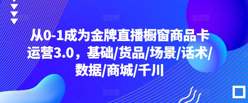 从0-1成为金牌直播橱窗商品卡运营3.0，基础/货品/场景/话术/数据/商城/千川-闪越社