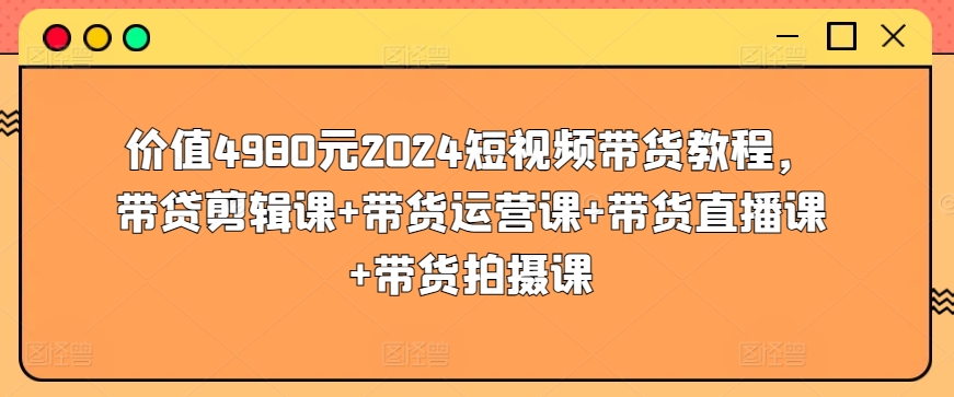 价值4980元2024短视频带货教程，带贷剪辑课+带货运营课+带货直播课+带货拍摄课-闪越社