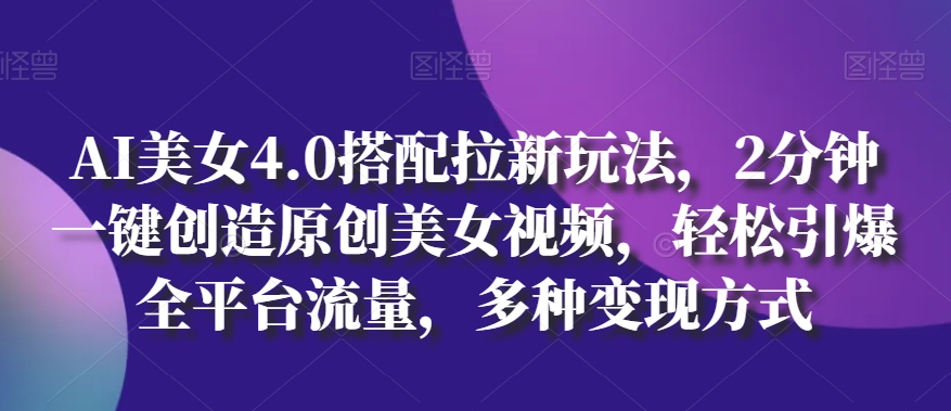 AI美女4.0搭配拉新玩法，2分钟一键创造原创美女视频，轻松引爆全平台流量，多种变现方式【揭秘】-闪越社