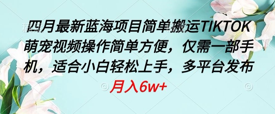 四月最新蓝海项目，简单搬运TIKTOK萌宠视频，操作简单方便，仅需一部手机【揭秘】-闪越社